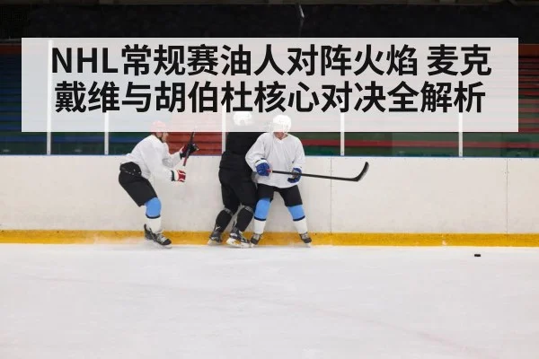 NHL常规赛油人对阵火焰 麦克戴维与胡伯杜核心对决全解析