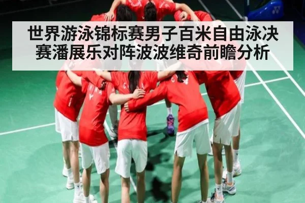 世界游泳锦标赛男子百米自由泳决赛潘展乐对阵波波维奇前瞻分析