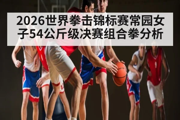 2026世界拳击锦标赛常园女子54公斤级决赛组合拳分析