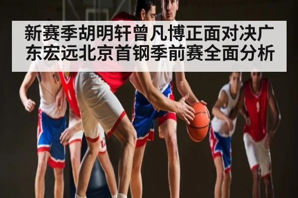 新赛季胡明轩曾凡博正面对决广东宏远北京首钢季前赛全面分析