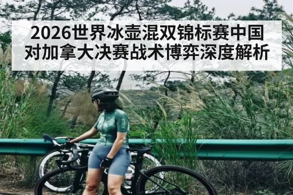 2026世界冰壶混双锦标赛中国对加拿大决赛战术博弈深度解析