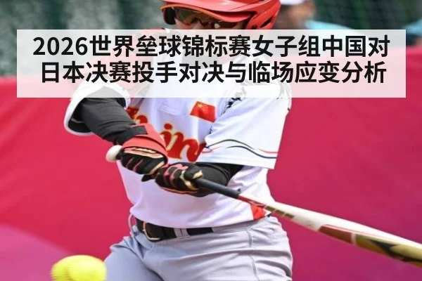 2026世界垒球锦标赛女子组中国对日本决赛投手对决与临场应变分析